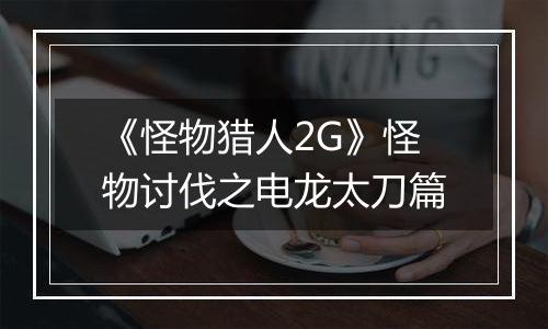 《怪物猎人2G》怪物讨伐之电龙太刀篇