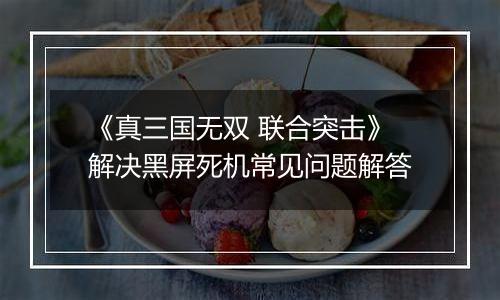 《真三国无双 联合突击》解决黑屏死机常见问题解答