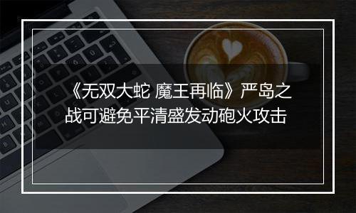 《无双大蛇 魔王再临》严岛之战可避免平清盛发动砲火攻击