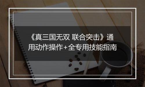 《真三国无双 联合突击》通用动作操作+全专用技能指南