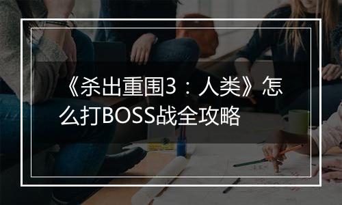 《杀出重围3：人类》怎么打BOSS战全攻略