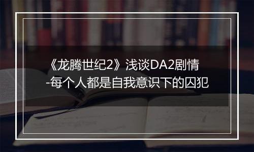 《龙腾世纪2》浅谈DA2剧情-每个人都是自我意识下的囚犯