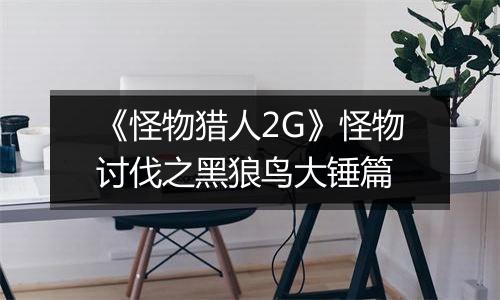 《怪物猎人2G》怪物讨伐之黑狼鸟大锤篇