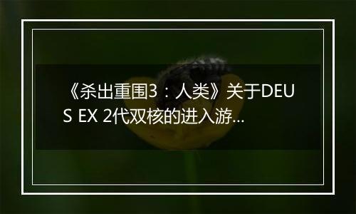 《杀出重围3：人类》关于DEUS EX 2代双核的进入游戏方法