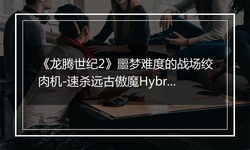 《龙腾世纪2》噩梦难度的战场绞肉机-速杀远古傲魔Hybris与杂谈