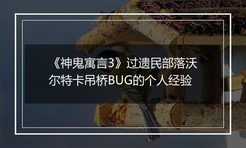 《神鬼寓言3》过遗民部落沃尔特卡吊桥BUG的个人经验