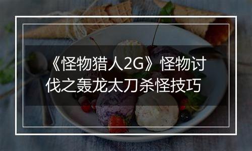 《怪物猎人2G》怪物讨伐之轰龙太刀杀怪技巧