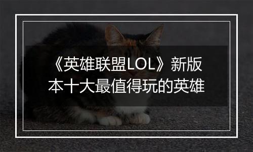 《英雄联盟LOL》新版本十大最值得玩的英雄