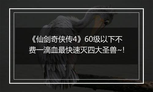 《仙剑奇侠传4》60级以下不费一滴血最快速灭四大圣兽~!