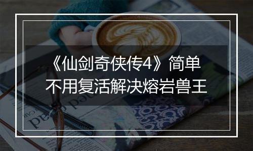 《仙剑奇侠传4》简单不用复活解决熔岩兽王