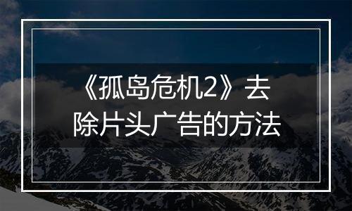 《孤岛危机2》去除片头广告的方法