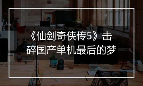 《仙剑奇侠传5》击碎国产单机最后的梦