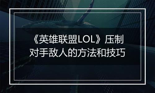 《英雄联盟LOL》压制对手敌人的方法和技巧