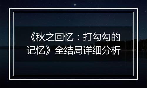 《秋之回忆：打勾勾的记忆》全结局详细分析