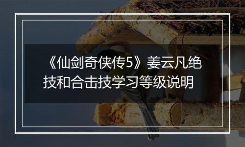 《仙剑奇侠传5》姜云凡绝技和合击技学习等级说明