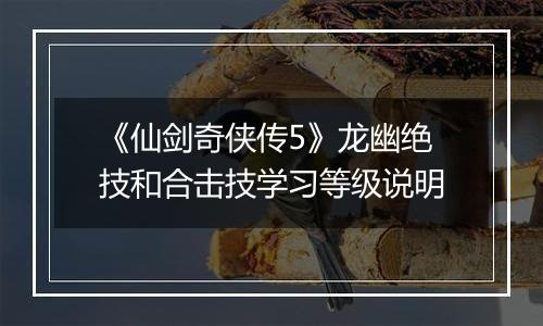 《仙剑奇侠传5》龙幽绝技和合击技学习等级说明