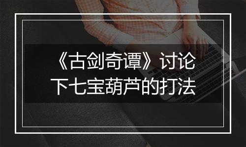 《古剑奇谭》讨论下七宝葫芦的打法