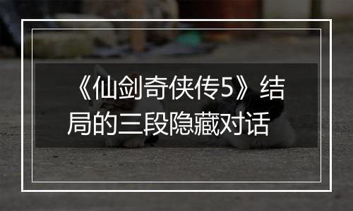 《仙剑奇侠传5》结局的三段隐藏对话