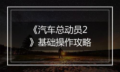 《汽车总动员2》基础操作攻略