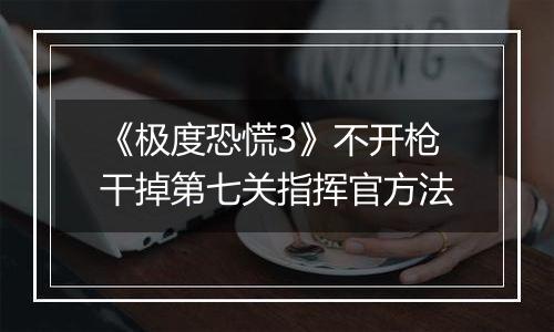 《极度恐慌3》不开枪干掉第七关指挥官方法
