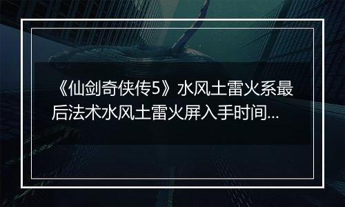 《仙剑奇侠传5》水风土雷火系最后法术水风土雷火屏入手时间与地点
