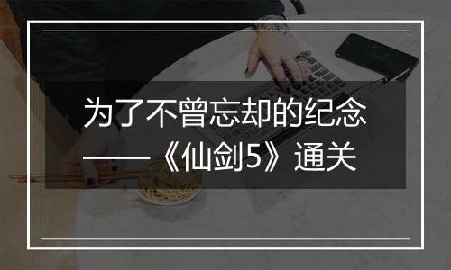 为了不曾忘却的纪念——《仙剑5》通关