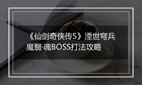 《仙剑奇侠传5》湮世穹兵魔翳·魂BOSS打法攻略