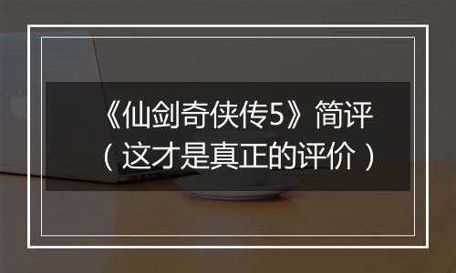 《仙剑奇侠传5》简评（这才是真正的评价）