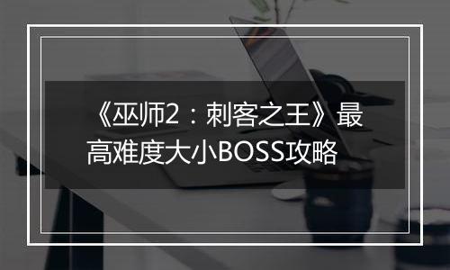 《巫师2：刺客之王》最高难度大小BOSS攻略