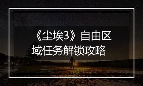 《尘埃3》自由区域任务解锁攻略