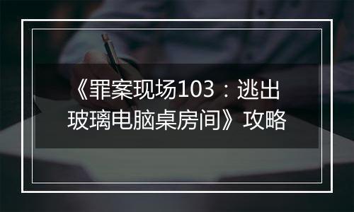 《罪案现场103：逃出玻璃电脑桌房间》攻略