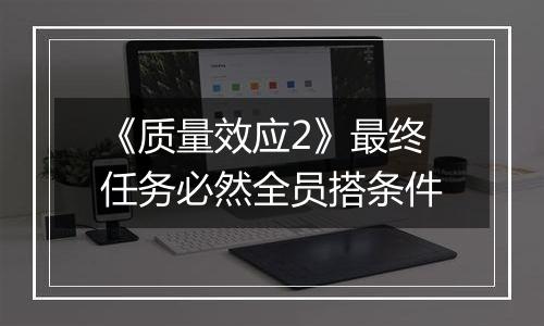 《质量效应2》最终任务必然全员搭条件
