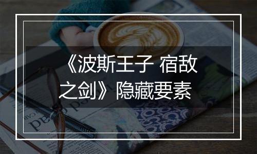 《波斯王子 宿敌之剑》隐藏要素