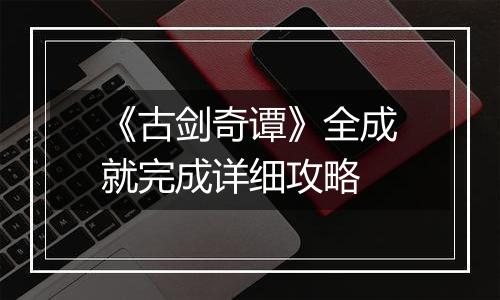 《古剑奇谭》全成就完成详细攻略