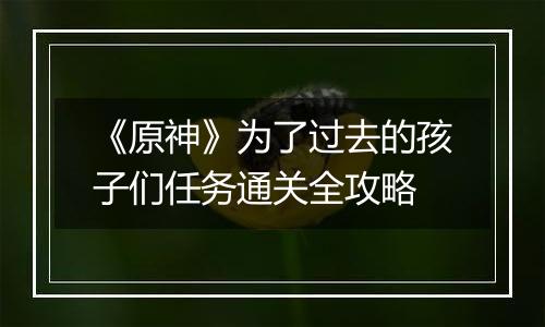 《原神》为了过去的孩子们任务通关全攻略