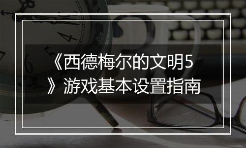 《西德梅尔的文明5》游戏基本设置指南
