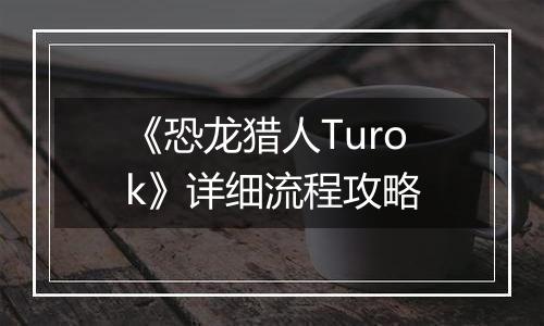 《恐龙猎人Turok》详细流程攻略