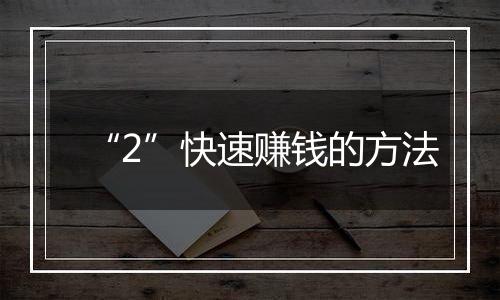 “2”快速赚钱的方法