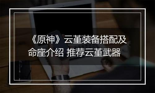 《原神》云堇装备搭配及命座介绍 推荐云堇武器