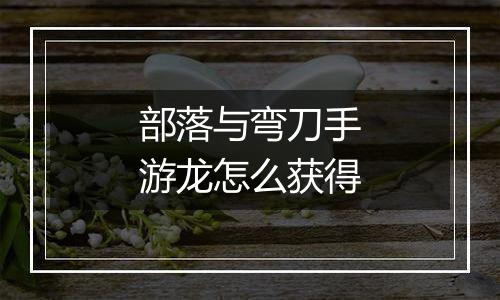 部落与弯刀手游龙怎么获得