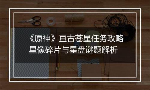 《原神》亘古苍星任务攻略 星像碎片与星盘谜题解析