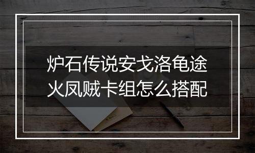 炉石传说安戈洛龟途火凤贼卡组怎么搭配