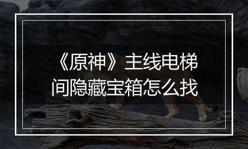 《原神》主线电梯间隐藏宝箱怎么找