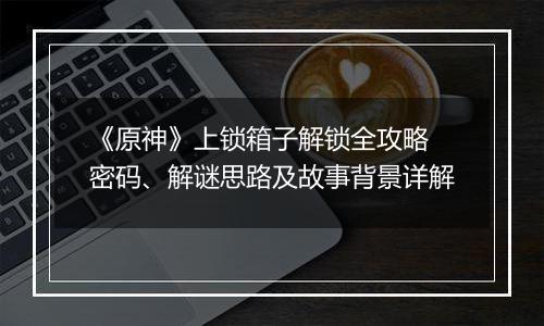 《原神》上锁箱子解锁全攻略 密码、解谜思路及故事背景详解