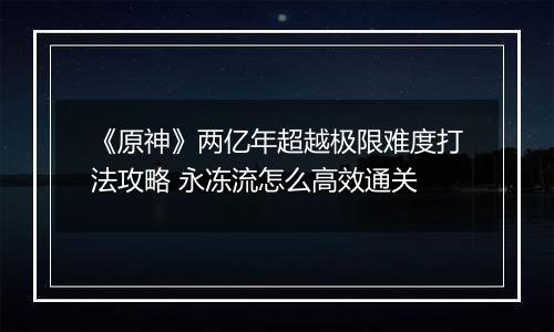 《原神》两亿年超越极限难度打法攻略 永冻流怎么高效通关