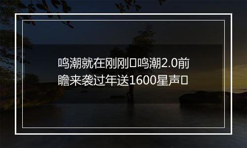 鸣潮就在刚刚✅鸣潮2.0前瞻来袭过年送1600星声❗