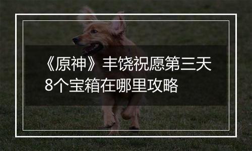 《原神》丰饶祝愿第三天 8个宝箱在哪里攻略