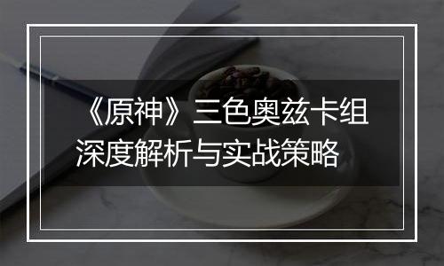 《原神》三色奥兹卡组深度解析与实战策略