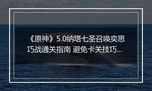 《原神》5.0纳塔七圣召唤奕思巧战通关指南 避免卡关技巧全解析