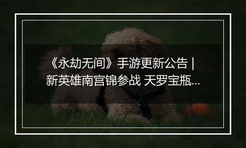 《永劫无间》手游更新公告 | 新英雄南宫锦参战 天罗宝瓶上线